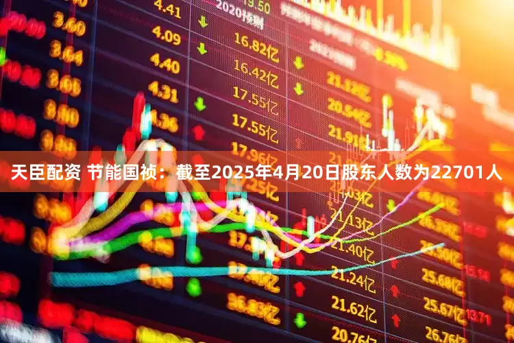 天臣配资 节能国祯：截至2025年4月20日股东人数为22701人