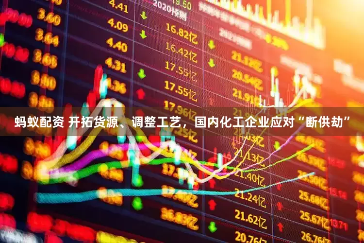 蚂蚁配资 开拓货源、调整工艺，国内化工企业应对“断供劫”