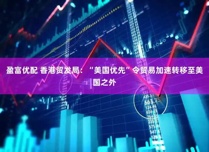 盈富优配 香港贸发局：“美国优先”令贸易加速转移至美国之外