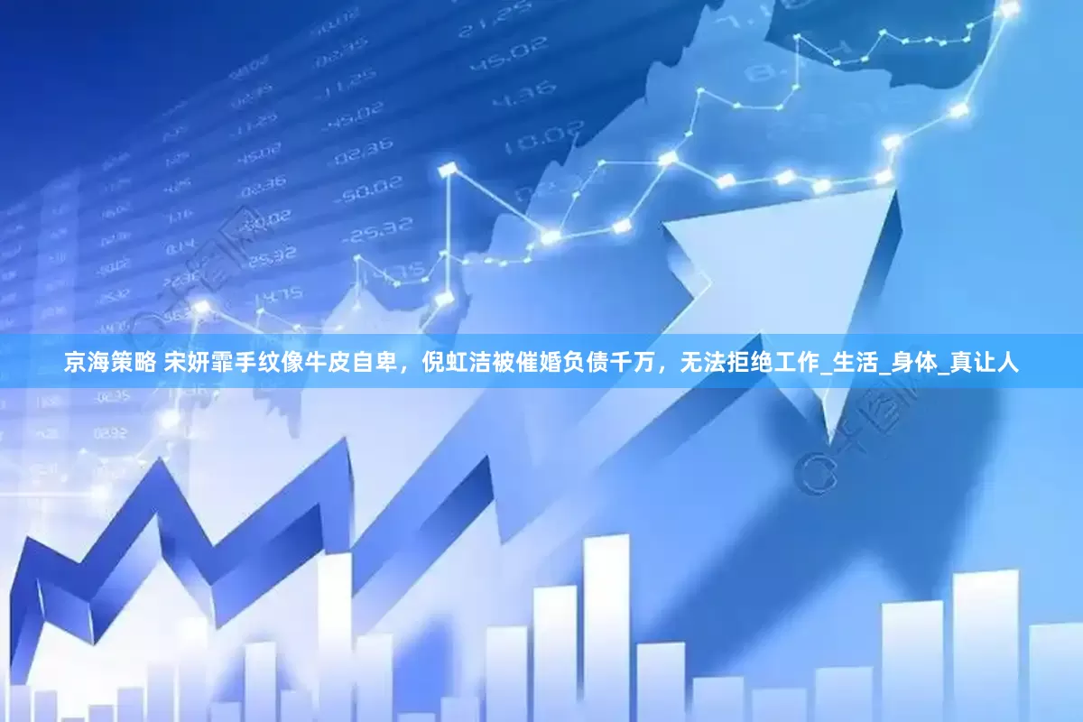 京海策略 宋妍霏手纹像牛皮自卑，倪虹洁被催婚负债千万，无法拒绝工作_生活_身体_真让人