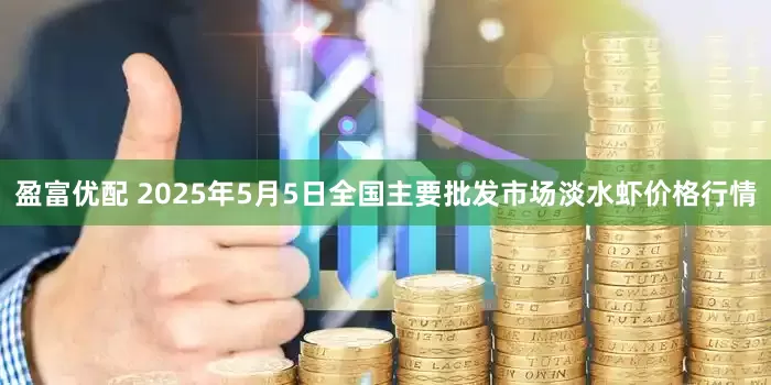 盈富优配 2025年5月5日全国主要批发市场淡水虾价格行情