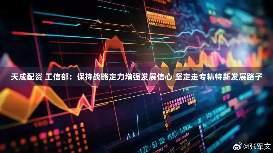 天成配资 工信部：保持战略定力增强发展信心 坚定走专精特新发展路子