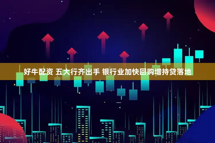 好牛配资 五大行齐出手 银行业加快回购增持贷落地