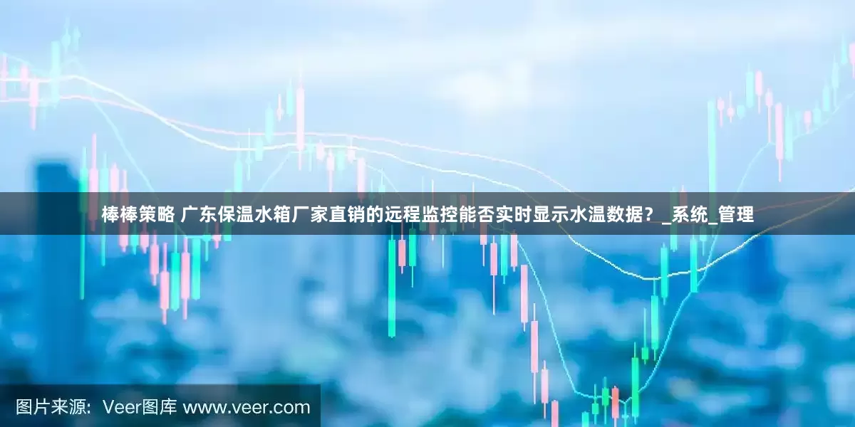 棒棒策略 广东保温水箱厂家直销的远程监控能否实时显示水温数据？_系统_管理