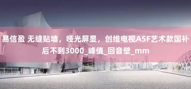 易信盈 无缝贴墙，哑光屏显，创维电视A5F艺术款国补后不到3000_峰值_回音壁_mm