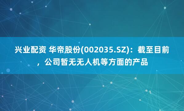 兴业配资 华帝股份(002035.SZ)：截至目前，公司暂无无人机等方面的产品