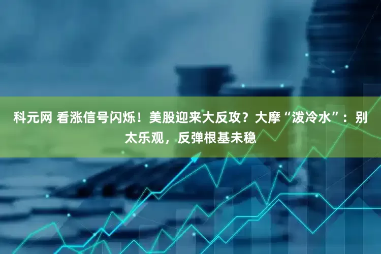 科元网 看涨信号闪烁！美股迎来大反攻？大摩“泼冷水”：别太乐观，反弹根基未稳