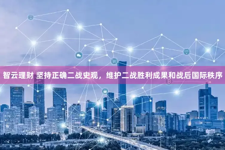 智云理财 坚持正确二战史观，维护二战胜利成果和战后国际秩序