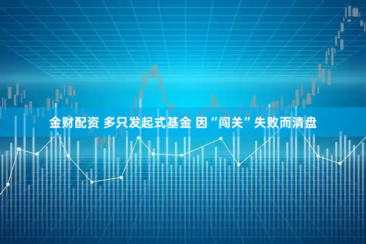 金财配资 多只发起式基金 因“闯关”失败而清盘