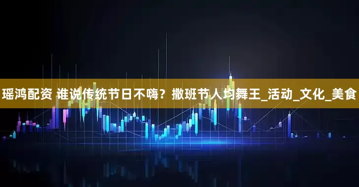 瑶鸿配资 谁说传统节日不嗨？撒班节人均舞王_活动_文化_美食