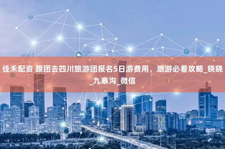 佳禾配资 跟团去四川旅游团报名5日游费用，旅游必看攻略_晓晓_九寨沟_微信