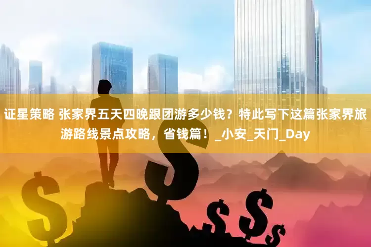 证星策略 张家界五天四晚跟团游多少钱？特此写下这篇张家界旅游路线景点攻略，省钱篇！_小安_天门_Day