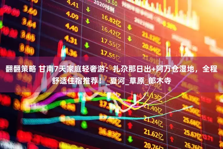 翻翻策略 甘南7天家庭轻奢游：扎尕那日出+阿万仓湿地，全程舒适住宿推荐！_夏河_草原_郎木寺