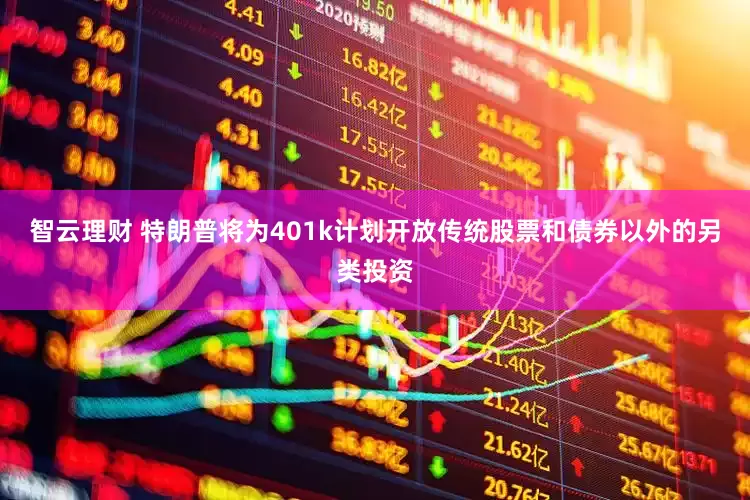 智云理财 特朗普将为401k计划开放传统股票和债券以外的另类投资