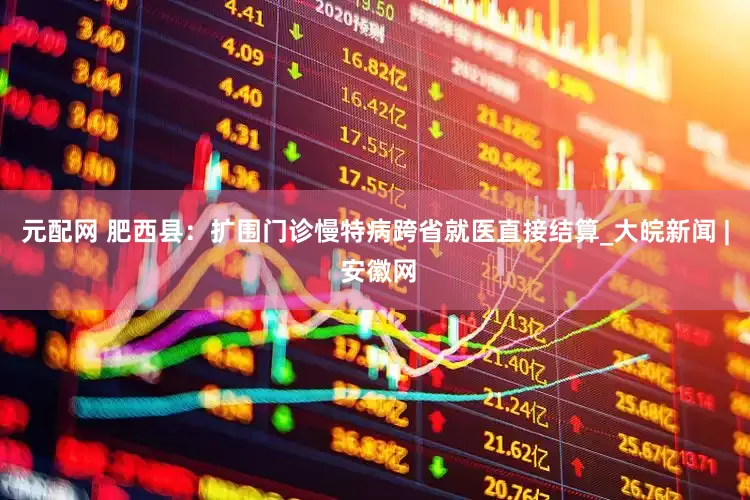 元配网 肥西县：扩围门诊慢特病跨省就医直接结算_大皖新闻 | 安徽网