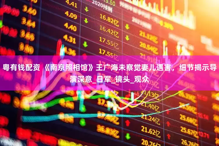 粤有钱配资 《南京照相馆》王广海未察觉妻儿遇害，细节揭示导演深意_日军_镜头_观众