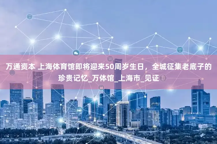 万通资本 上海体育馆即将迎来50周岁生日，全城征集老底子的珍贵记忆_万体馆_上海市_见证