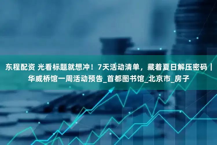 东程配资 光看标题就想冲！7天活动清单，藏着夏日解压密码｜华威桥馆一周活动预告_首都图书馆_北京市_房子