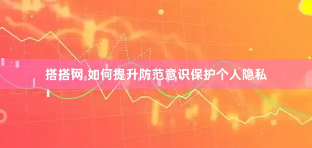 搭搭网 如何提升防范意识保护个人隐私