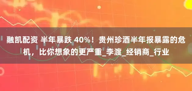 融凯配资 半年暴跌 40%！贵州珍酒半年报暴露的危机，比你想象的更严重_李渡_经销商_行业