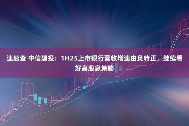 速速查 中信建投：1H25上市银行营收增速由负转正，继续看好高股息策略