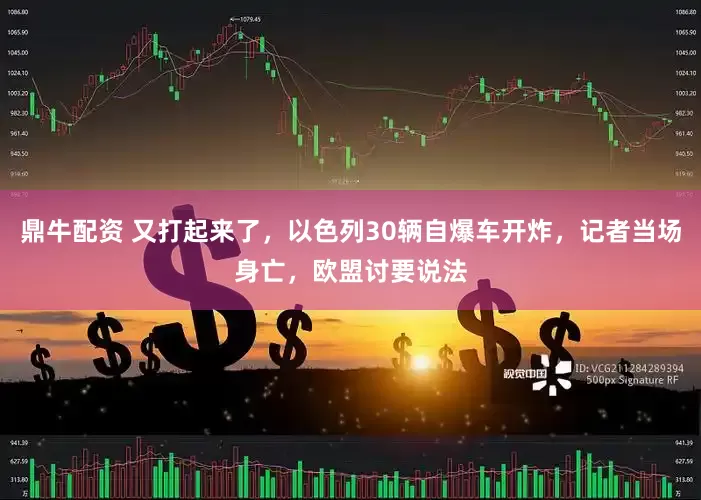 鼎牛配资 又打起来了，以色列30辆自爆车开炸，记者当场身亡，欧盟讨要说法