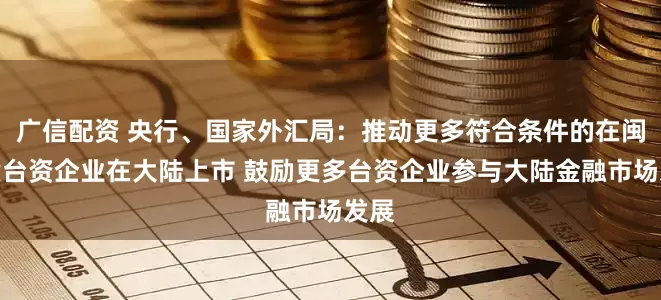 广信配资 央行、国家外汇局：推动更多符合条件的在闽优质台资企业在大陆上市 鼓励更多台资企业参与大陆金融市场发展