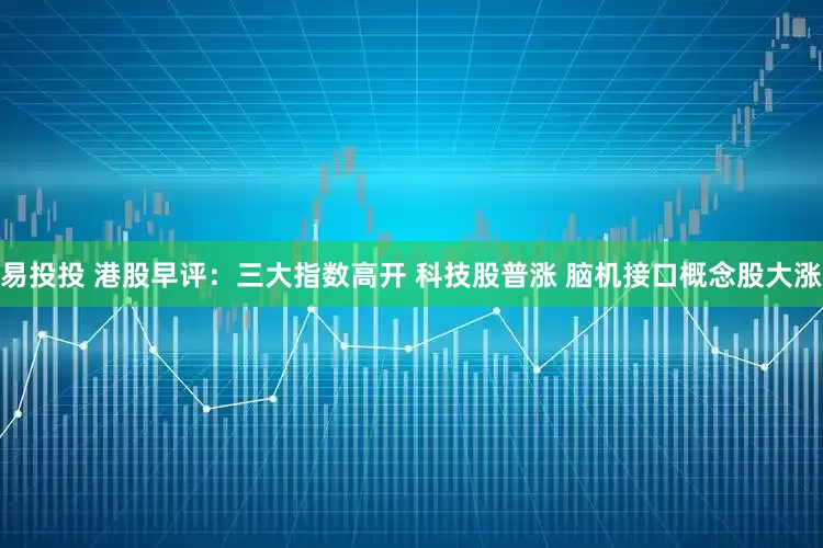 易投投 港股早评:三大指数高开 科技股普涨 脑机接口概念股大涨