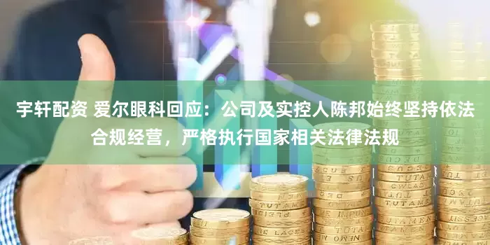 宇轩配资 爱尔眼科回应：公司及实控人陈邦始终坚持依法合规经营，严格执行国家相关法律法规