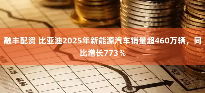 融丰配资 比亚迪2025年新能源汽车销量超460万辆,同比增长773%