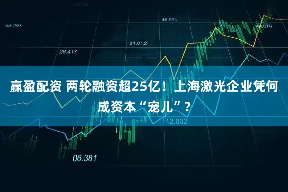 赢盈配资 两轮融资超25亿！上海激光企业凭何成资本“宠儿”？