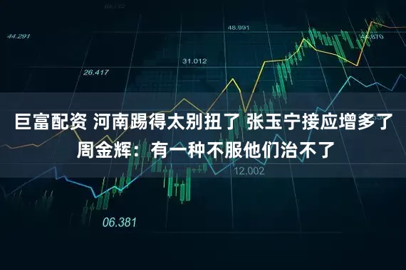 巨富配资 河南踢得太别扭了 张玉宁接应增多了 周金辉：有一种不服他们治不了