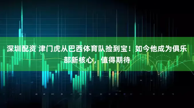 深圳配资 津门虎从巴西体育队捡到宝！如今他成为俱乐部新核心，值得期待