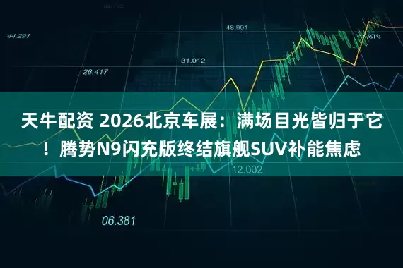 天牛配资 2026北京车展：满场目光皆归于它！腾势N9闪充版终结旗舰SUV补能焦虑