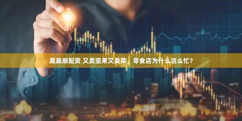赢赢顺配资 又卖坚果又卖菜，零食店为什么这么忙？