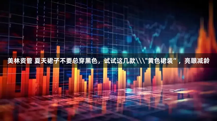 美林资管 夏天裙子不要总穿黑色，试试这几款\